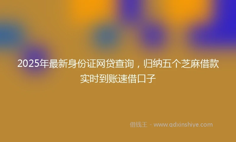 2025年最新身份证网贷查询，归纳五个芝麻借款实时到账速借口子