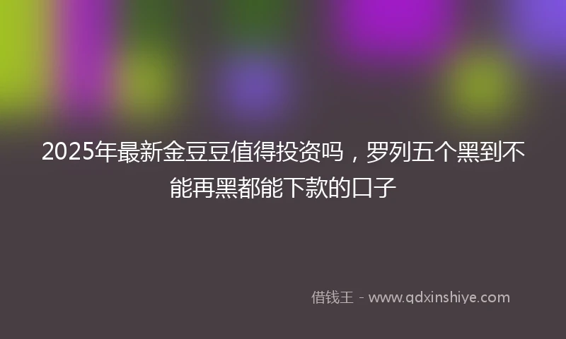 2025年最新金豆豆值得投资吗，罗列五个黑到不能再黑都能下款的口子