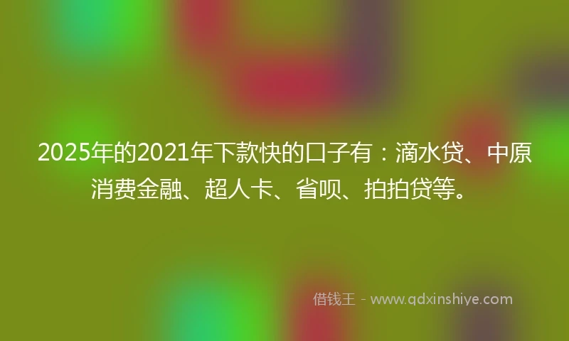 2025年的2021年下款快的口子有：滴水贷、中原消费金融、超人卡、省呗、拍拍贷等。