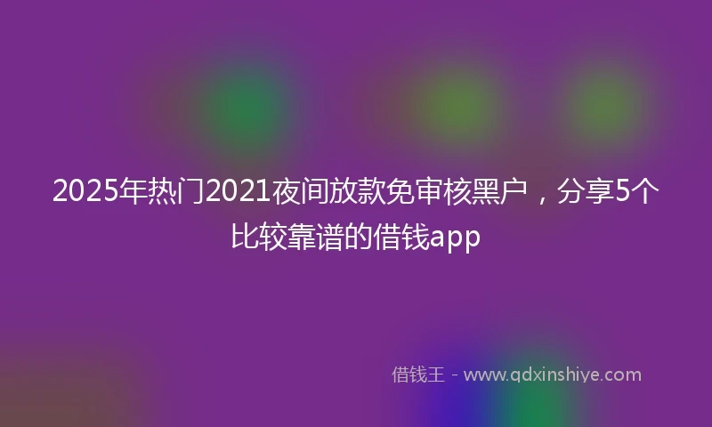 2025年热门2021夜间放款免审核黑户，分享5个比较靠谱的借钱app