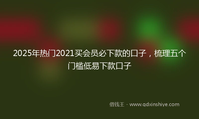 2025年热门2021买会员必下款的口子，梳理五个门槛低易下款口子