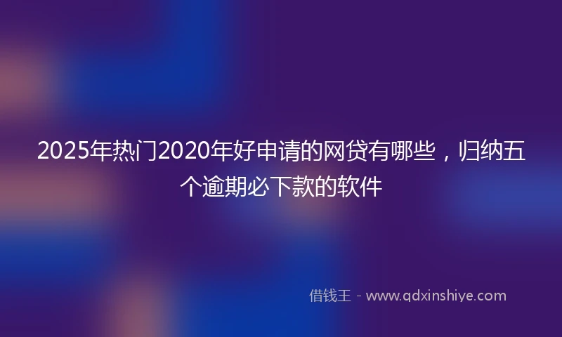 2025年热门2020年好申请的网贷有哪些，归纳五个逾期必下款的软件