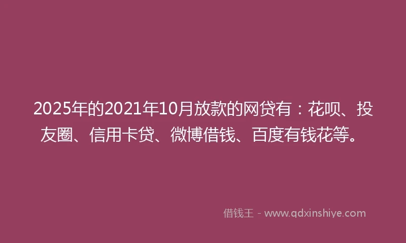 2025年的2021年10月放款的网贷有：花呗、投友圈、信用卡贷、微博借钱、百度有钱花等。