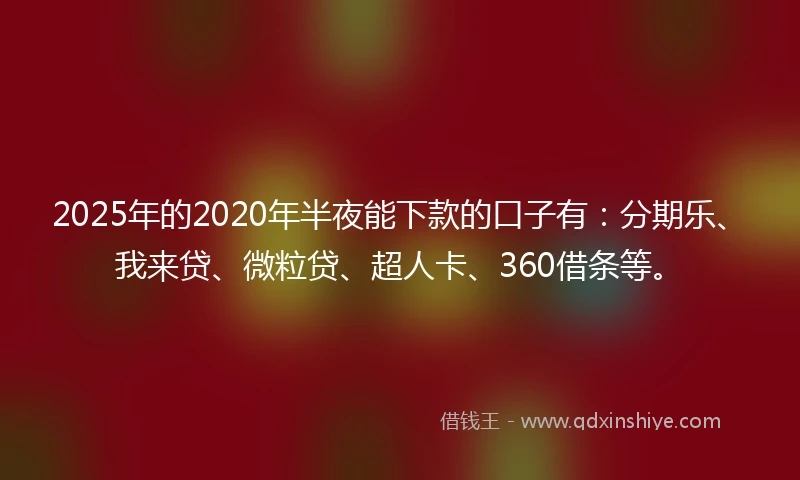 2025年的2020年半夜能下款的口子有：分期乐、我来贷、微粒贷、超人卡、360借条等。