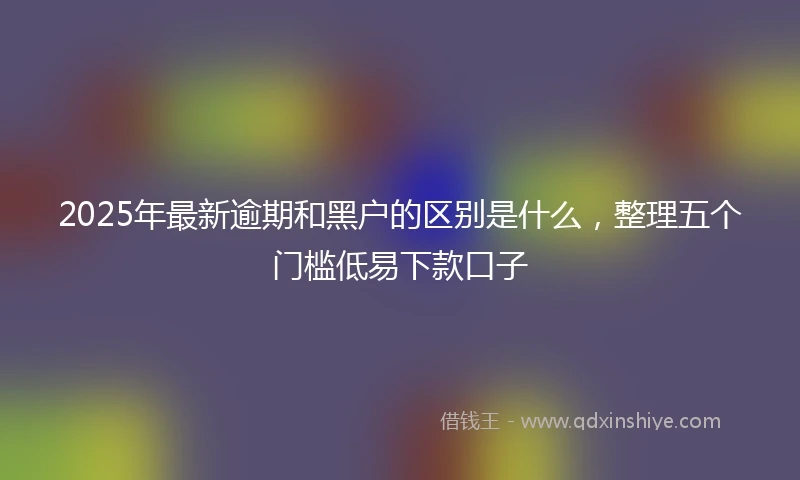 2025年最新逾期和黑户的区别是什么，整理五个门槛低易下款口子