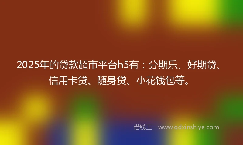 2025年的贷款超市平台h5有：分期乐、好期贷、信用卡贷、随身贷、小花钱包等。