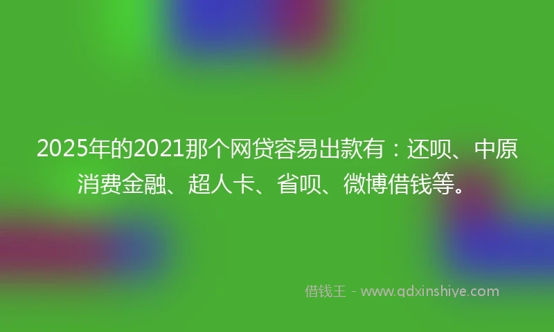 2025年的2021那个网贷容易出款有：还呗、中原消费金融、超人卡、省呗、微博借钱等。