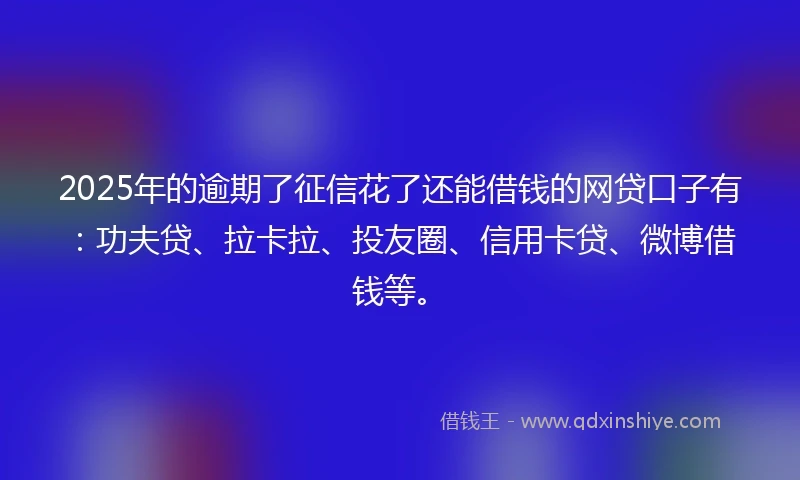 2025年的逾期了征信花了还能借钱的网贷口子有：功夫贷、拉卡拉、投友圈、信用卡贷、微博借钱等。