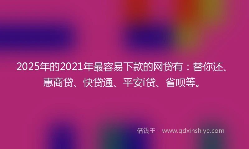 2025年的2021年最容易下款的网贷有：替你还、惠商贷、快贷通、平安i贷、省呗等。