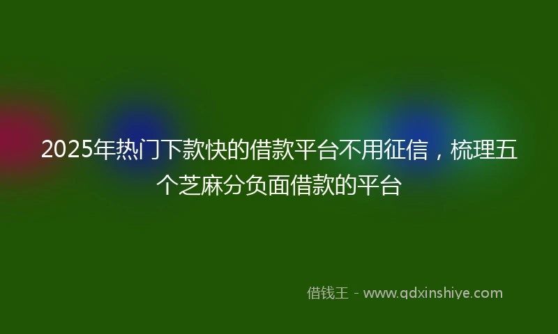 2025年热门下款快的借款平台不用征信，梳理五个芝麻分负面借款的平台