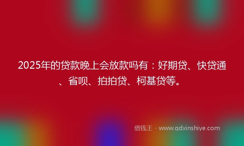 2025年的贷款晚上会放款吗有：好期贷、快贷通、省呗、拍拍贷、柯基贷等。
