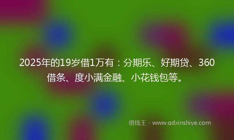 2025年的19岁借1万有：分期乐、好期贷、360借条、度小满金融、小花钱包等。