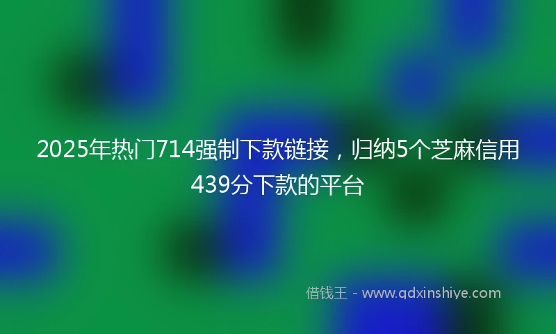 2025年热门714强制下款链接，归纳5个芝麻信用439分下款的平台