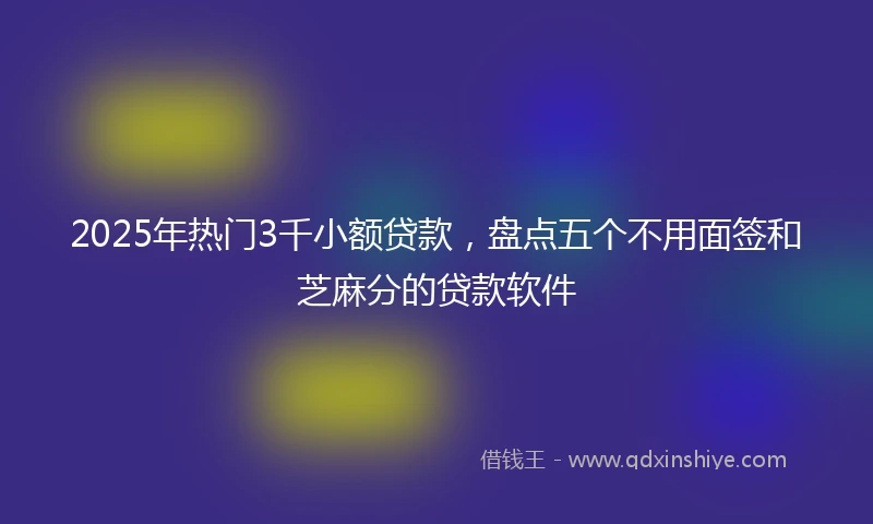 2025年热门3千小额贷款，盘点五个不用面签和芝麻分的贷款软件