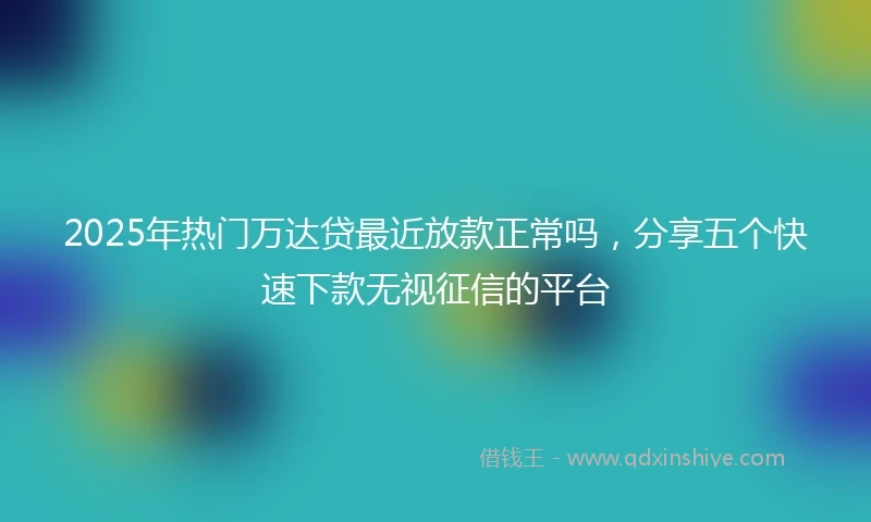 2025年热门万达贷最近放款正常吗，分享五个快速下款无视征信的平台