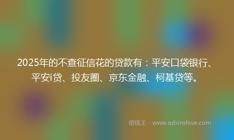 2025年的不查征信花的贷款有：平安口袋银行、平安i贷、投友圈、京东金融、柯基贷等。
