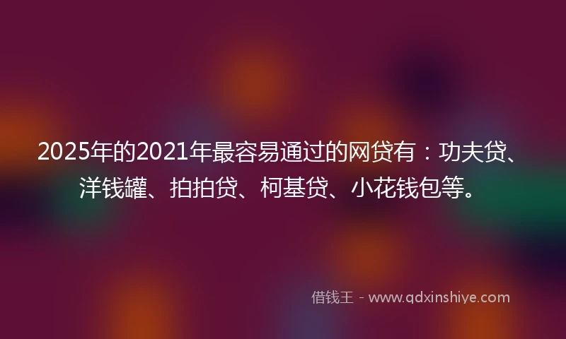 2025年的2021年最容易通过的网贷有：功夫贷、洋钱罐、拍拍贷、柯基贷、小花钱包等。