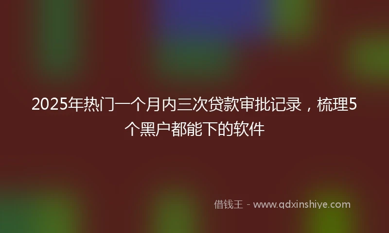 2025年热门一个月内三次贷款审批记录，梳理5个黑户都能下的软件