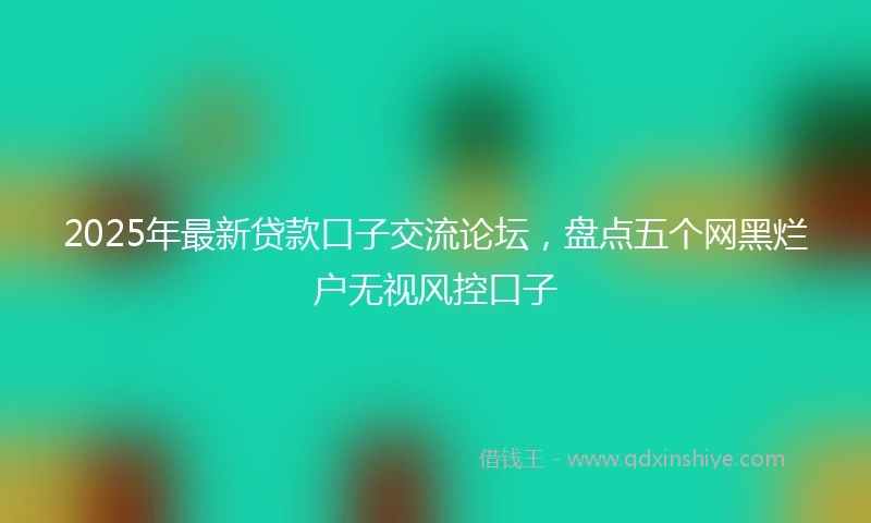 2025年最新贷款口子交流论坛，盘点五个网黑烂户无视风控口子