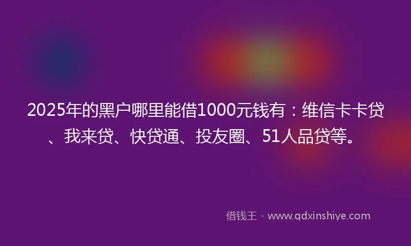 2025年的黑户哪里能借1000元钱有：维信卡卡贷、我来贷、快贷通、投友圈、51人品贷等。