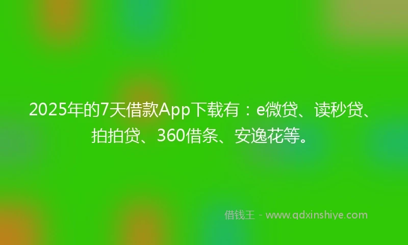 2025年的7天借款App下载有：e微贷、读秒贷、拍拍贷、360借条、安逸花等。