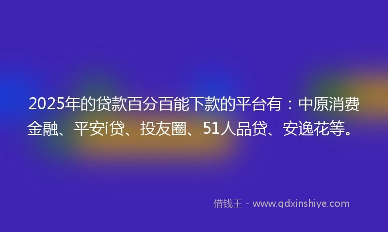2025年的贷款百分百能下款的平台有：中原消费金融、平安i贷、投友圈、51人品贷、安逸花等。