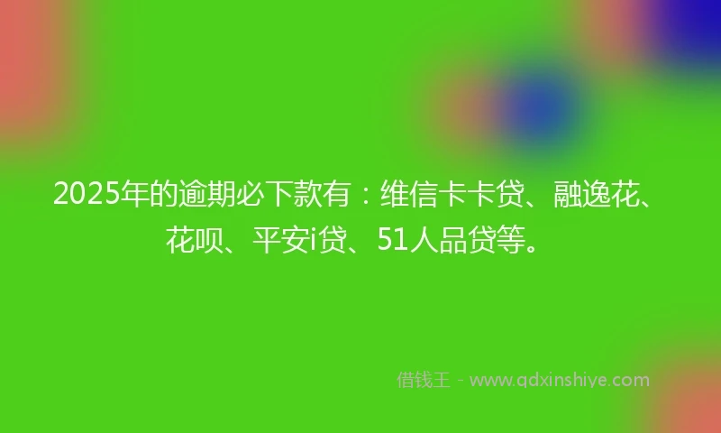 2025年的逾期必下款有：维信卡卡贷、融逸花、花呗、平安i贷、51人品贷等。