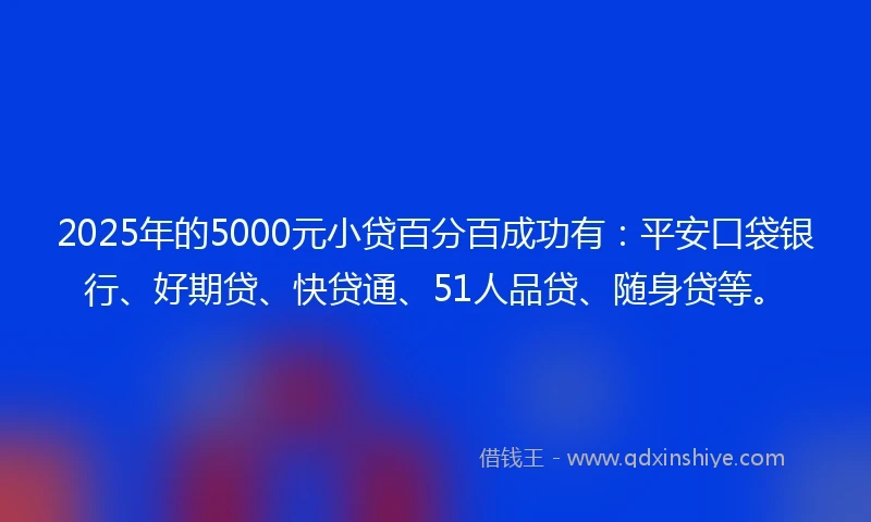 2025年的5000元小贷百分百成功有:平安口袋银行、好期贷、快贷通、51人品贷、随身贷等。
