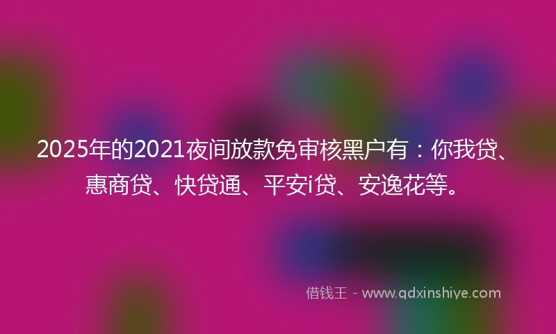 2025年的2021夜间放款免审核黑户有：你我贷、惠商贷、快贷通、平安i贷、安逸花等。