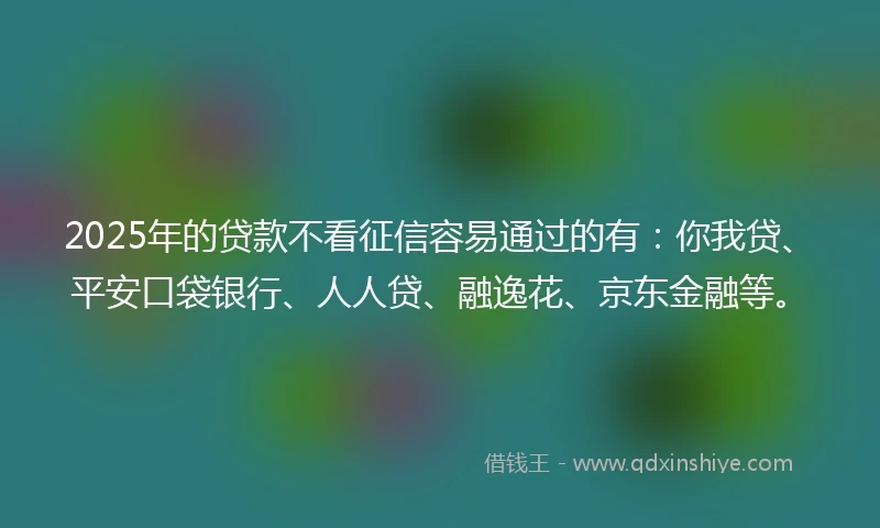 2025年的贷款不看征信容易通过的有：你我贷、平安口袋银行、人人贷、融逸花、京东金融等。
