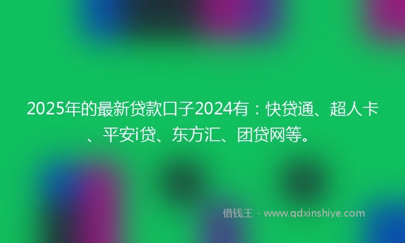 2025年的最新贷款口子2024有：快贷通、超人卡、平安i贷、东方汇、团贷网等。