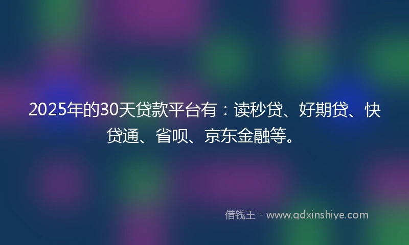 2025年的30天贷款平台有：读秒贷、好期贷、快贷通、省呗、京东金融等。