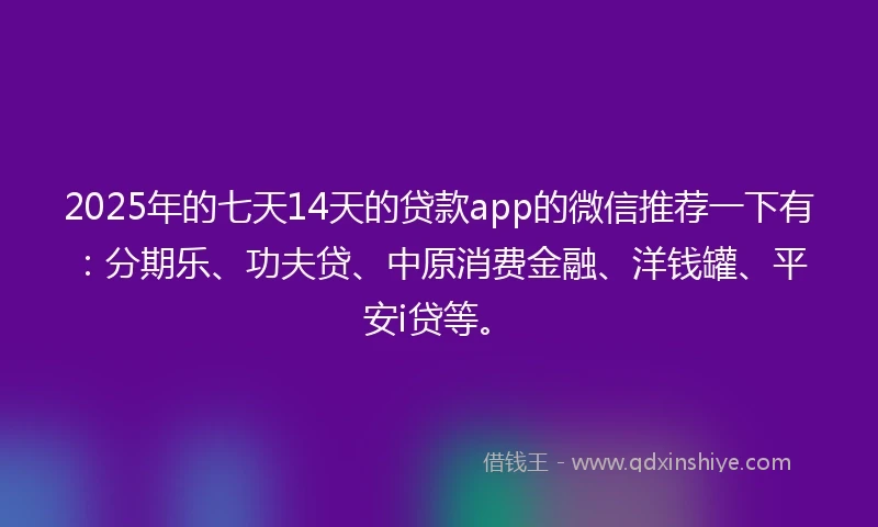 2025年的七天14天的贷款app的微信推荐一下有：分期乐、功夫贷、中原消费金融、洋钱罐、平安i贷等。