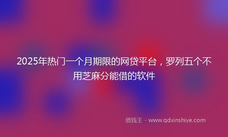 2025年热门一个月期限的网贷平台，罗列五个不用芝麻分能借的软件