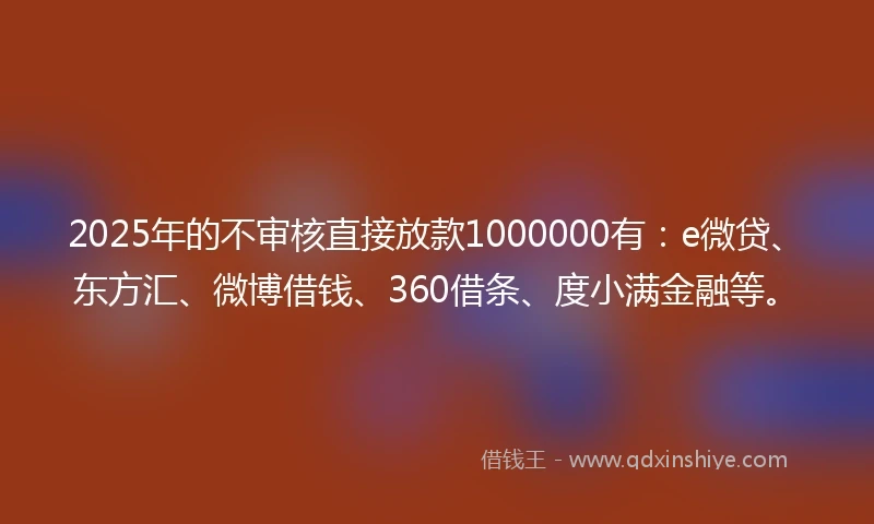 2025年的不审核直接放款1000000有：e微贷、东方汇、微博借钱、360借条、度小满金融等。