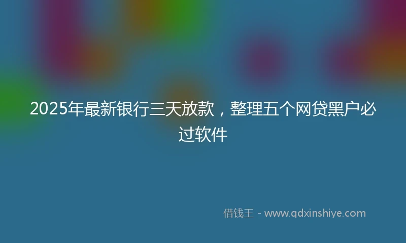 2025年最新银行三天放款，整理五个网贷黑户必过软件
