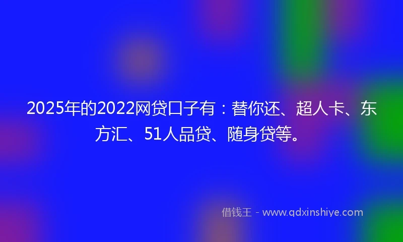 2025年的2022网贷口子有：替你还、超人卡、东方汇、51人品贷、随身贷等。