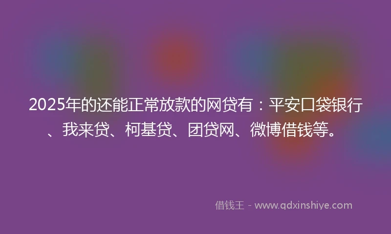 2025年的还能正常放款的网贷有：平安口袋银行、我来贷、柯基贷、团贷网、微博借钱等。
