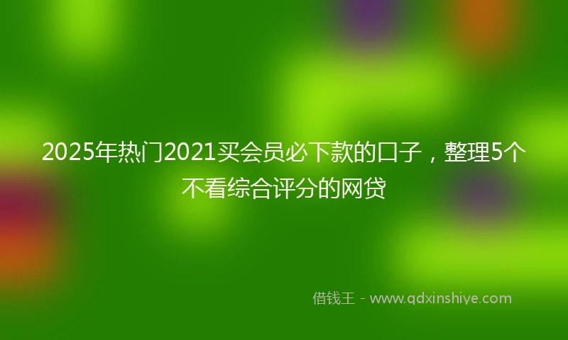 2025年热门2021买会员必下款的口子，整理5个不看综合评分的网贷
