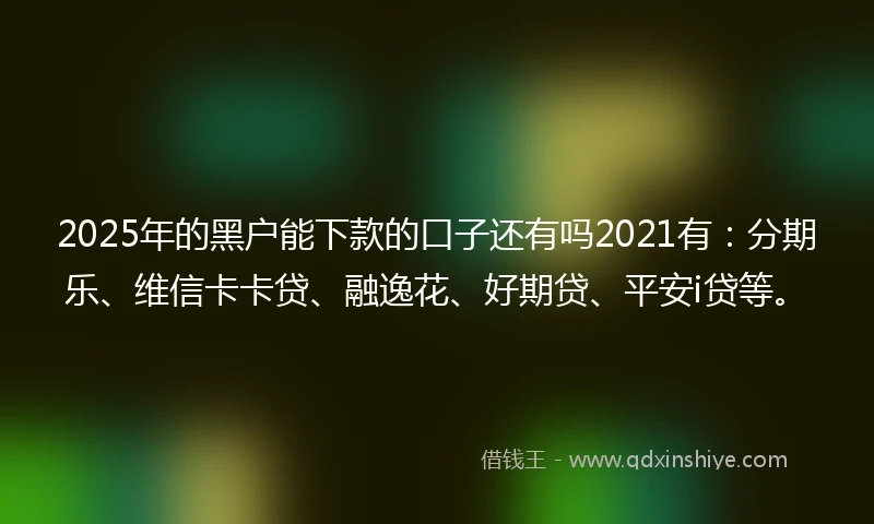 2025年的黑户能下款的口子还有吗2021有：分期乐、维信卡卡贷、融逸花、好期贷、平安i贷等。