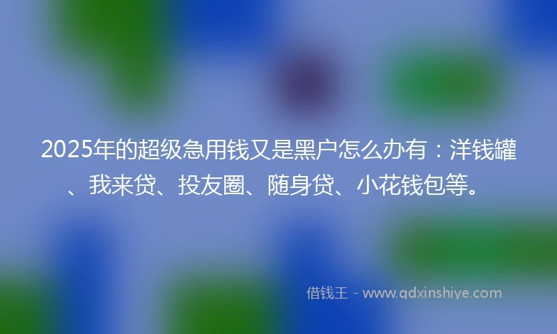 2025年的超级急用钱又是黑户怎么办有：洋钱罐、我来贷、投友圈、随身贷、小花钱包等。