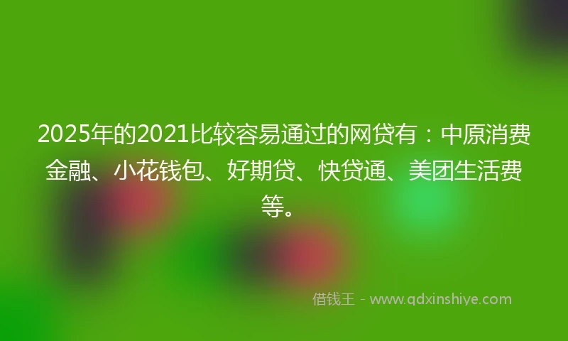 2025年的2021比较容易通过的网贷有：中原消费金融、小花钱包、好期贷、快贷通、美团生活费等。