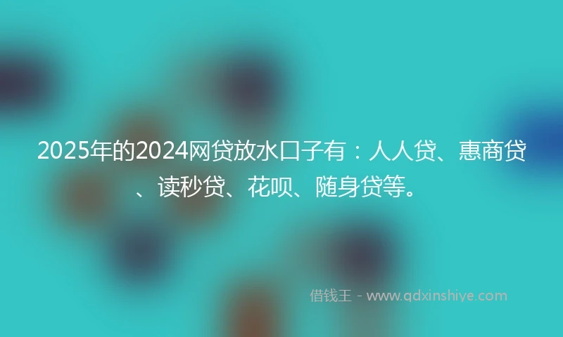 2025年的2024网贷放水口子有：人人贷、惠商贷、读秒贷、花呗、随身贷等。
