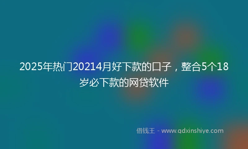 2025年热门20214月好下款的口子，整合5个18岁必下款的网贷软件