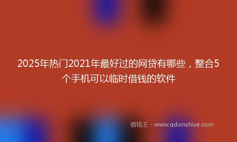 2025年热门2021年最好过的网贷有哪些，整合5个手机可以临时借钱的软件