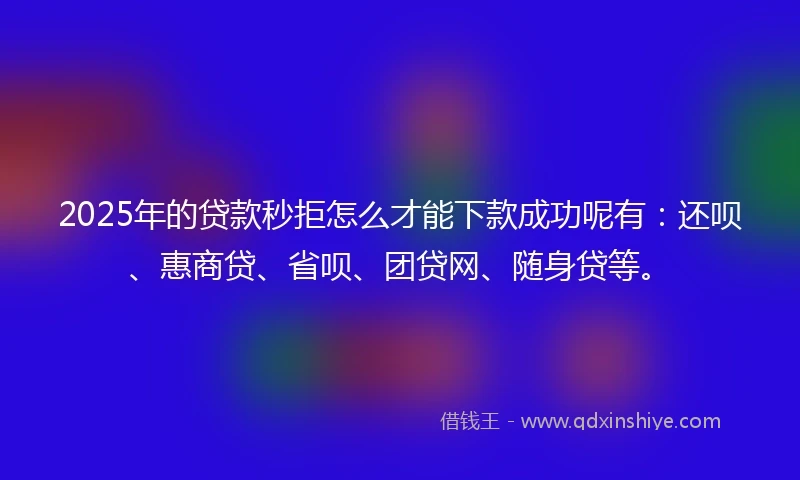 2025年的贷款秒拒怎么才能下款成功呢有：还呗、惠商贷、省呗、团贷网、随身贷等。