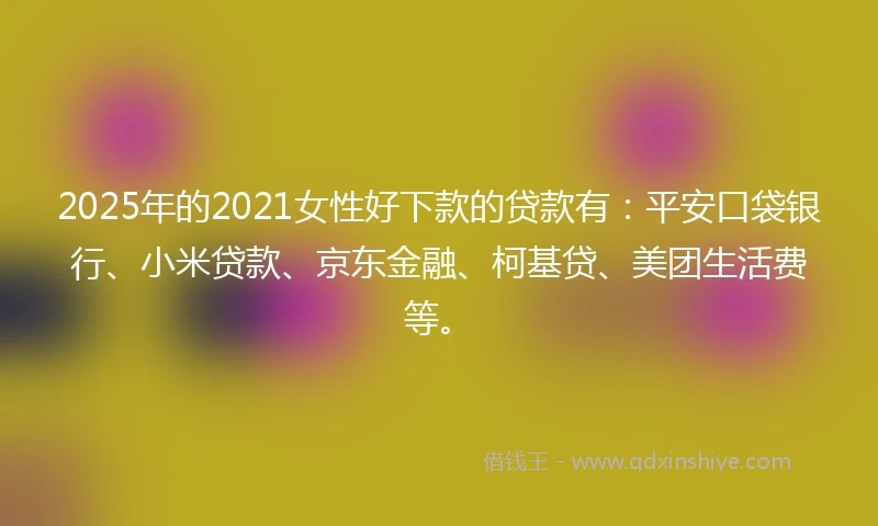 2025年的2021女性好下款的贷款有：平安口袋银行、小米贷款、京东金融、柯基贷、美团生活费等。