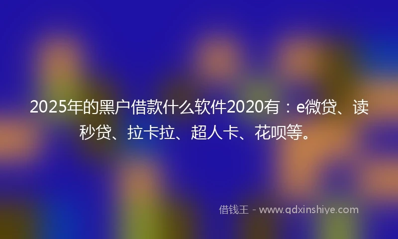 2025年的黑户借款什么软件2020有：e微贷、读秒贷、拉卡拉、超人卡、花呗等。