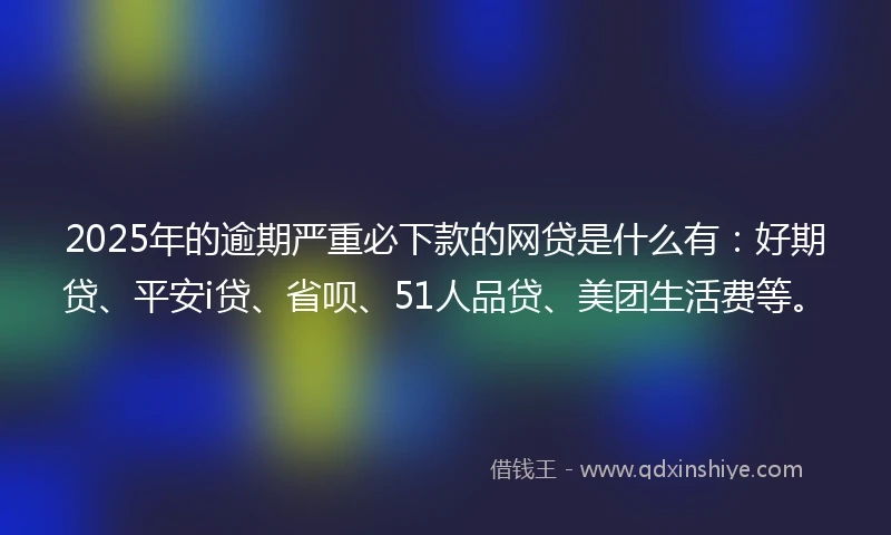2025年的逾期严重必下款的网贷是什么有：好期贷、平安i贷、省呗、51人品贷、美团生活费等。