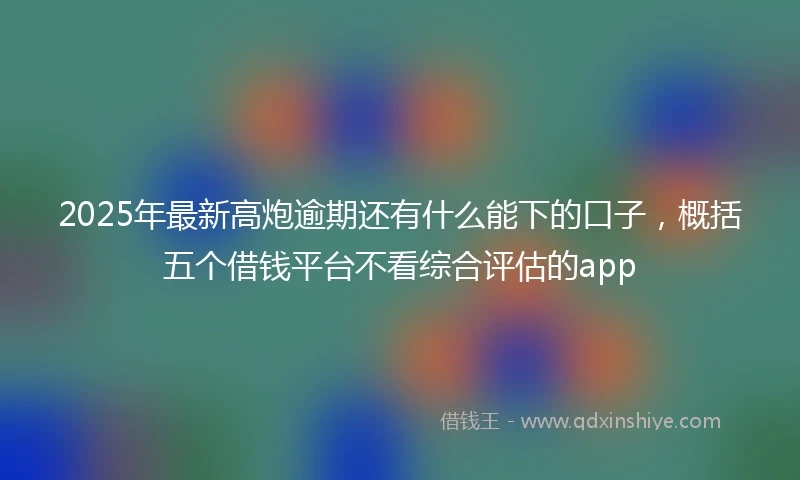 2025年最新高炮逾期还有什么能下的口子，概括五个借钱平台不看综合评估的app